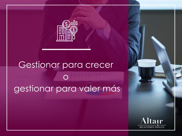 Gestionar para crecer o… gestionar para valer más